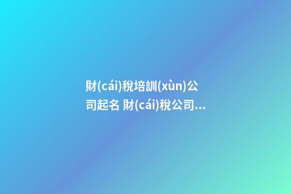 財(cái)稅培訓(xùn)公司起名 財(cái)稅公司取名字參考大全